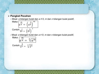  Pangkat Pecahan
- Misal: a bilangan bulat dan a ≠ 0; m dan n bilangan bulat positif,
Maka:

Contoh:
- Misal: a bilangan bulat dan a ≠ 0; m dan n bilangan bulat positif,
Maka:

Contoh:

 