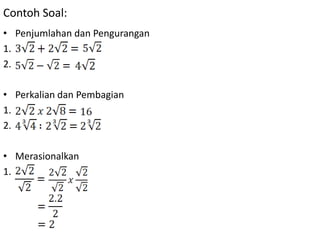 Contoh Soal:
• Penjumlahan dan Pengurangan
1.
2.
• Perkalian dan Pembagian
1.
2.

• Merasionalkan
1.

 