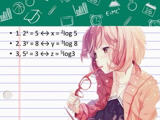 • 1. 2x = 5 ↔ x = 2log 5
• 2. 3y = 8 ↔ y = 3log 8
• 3, 5z = 3 ↔ z = 5log3
 