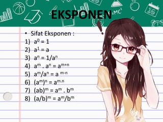 EKSPONEN
• Sifat Eksponen :
1) a0 = 1
2) a1 = a
3) an = 1/an
4) am . an = am+n
5) am/an = a m-n
6) (am)n = am.n
7) (ab)m = am . bm
8) (a/b)m = am/bm
 