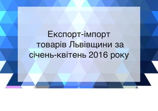 Експорт-імпорт товарів Львівщини за січень-квітень 2016 року 