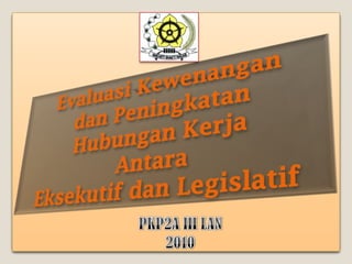 Evaluasi Kewenangan dan Peningkatan  Hubungan Kerja  Antara  Eksekutif dan Legislatif PKP2A III LAN 2010 