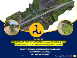 DIREKTORAT JENDERAL BINA MARGA
KEMENTERIAN PEKERJAAN UMUM DAN PERUMAHAN RAKYAT
______________________________
DINAS PEKERJAAN UMUM DAN PENATAAN RUANG
KABUPATEN TABALONG,
KALIMANTAN SELATAN
EKSPOSE
PERENCANAAN TEKNIS PENANGANAN JALAN BANGKILING DAN
PERENCANAAN TEKNIS PENANGANAN JALAN GAMBAH
Tabalong, 04 Desember 2023
 