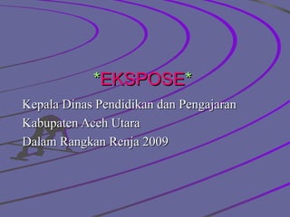 * EKSPOSE * Kepala Dinas Pendidikan dan Pengajaran  Kabupaten Aceh Utara Dalam Rangkan Renja 2009 