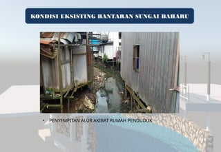 KONDISI EKSISTING BANTARAN SUNGAI BAHARU
• PENYEMPITAN ALUR AKIBAT RUMAH PENDUDUK
 
