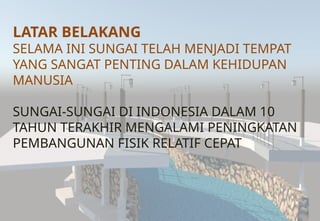 LATAR BELAKANG
SELAMA INI SUNGAI TELAH MENJADI TEMPAT
YANG SANGAT PENTING DALAM KEHIDUPAN
MANUSIA
SUNGAI-SUNGAI DI INDONESIA DALAM 10
TAHUN TERAKHIR MENGALAMI PENINGKATAN
PEMBANGUNAN FISIK RELATIF CEPAT
 