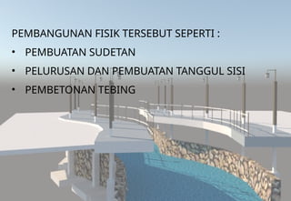 PEMBANGUNAN FISIK TERSEBUT SEPERTI :
• PEMBUATAN SUDETAN
• PELURUSAN DAN PEMBUATAN TANGGUL SISI
• PEMBETONAN TEBING
 