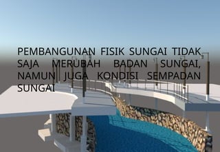 PEMBANGUNAN FISIK SUNGAI TIDAK
SAJA MERUBAH BADAN SUNGAI,
NAMUN JUGA KONDISI SEMPADAN
SUNGAI
 