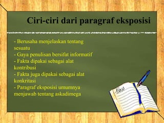 - Berusaha menjelaskan tentang
sesuatu
- Gaya penulisan bersifat informatif
- Fakta dipakai sebagai alat
kontribusi
- Fakta juga dipakai sebagai alat
konkritasi
- Paragraf eksposisi umumnya
menjawab tentang askadimega
Ciri-ciri dari paragraf eksposisi
 