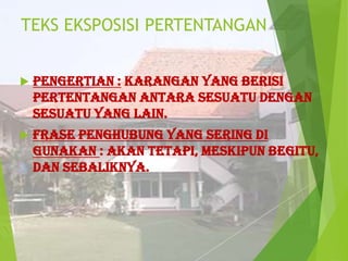 TEKS EKSPOSISI PERTENTANGAN


Pengertian : karangan yang berisi
pertentangan antara sesuatu dengan
sesuatu yang lain.



Frase penghubung yang sering di
gunakan : akan tetapi, meskipun begitu,
dan sebaliknya.

 