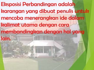 Eksposisi Perbandingan adalah
karangan yang dibuat penulis untuk
mencoba menerangkan ide dalam
kalimat utama dengan cara
membandingkan dengan hal yang
lain.

 