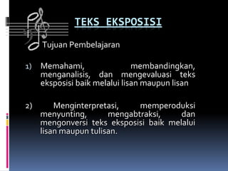 TEKS EKSPOSISI
1) Memahami, membandingkan,
menganalisis, dan mengevaluasi teks
eksposisi baik melalui lisan maupun lisan
2) Menginterpretasi, memperoduksi
menyunting, mengabtraksi, dan
mengonversi teks eksposisi baik melalui
lisan maupun tulisan.
Tujuan Pembelajaran
 