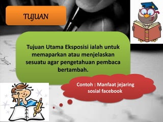TUJUAN
Tujuan Utama Eksposisi ialah untuk
memaparkan atau menjelaskan
sesuatu agar pengetahuan pembaca
bertambah.
Contoh : Manfaat jejaring
sosial facebook
 