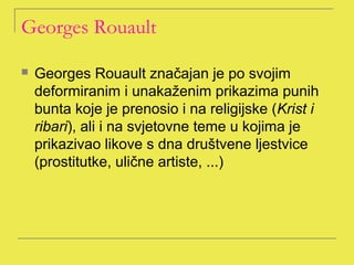 Georges Rouault

   Georges Rouault značajan je po svojim
    deformiranim i unakaženim prikazima punih
    bunta koje je prenosio i na religijske (Krist i
    ribari), ali i na svjetovne teme u kojima je
    prikazivao likove s dna društvene ljestvice
    (prostitutke, ulične artiste, ...)
 