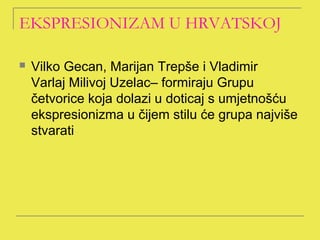 EKSPRESIONIZAM U HRVATSKOJ

   Vilko Gecan, Marijan Trepše i Vladimir
    Varlaj Milivoj Uzelac– formiraju Grupu
    četvorice koja dolazi u doticaj s umjetnošću
    ekspresionizma u čijem stilu će grupa najviše
    stvarati
 
