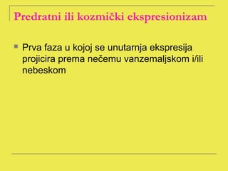 Predratni ili kozmički ekspresionizam

   Prva faza u kojoj se unutarnja ekspresija
    projicira prema nečemu vanzemaljskom i/ili
    nebeskom
 