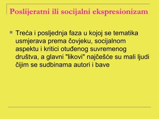Poslijeratni ili socijalni ekspresionizam

   Treća i posljednja faza u kojoj se tematika
    usmjerava prema čovjeku, socijalnom
    aspektu i kritici otuđenog suvremenog
    društva, a glavni "likovi" najčešće su mali ljudi
    čijim se sudbinama autori i bave
 