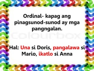 Ordinal- kapag ang
pinagsunod-sunod ay mga
pangngalan.
Hal: Una si Doris, pangalawa si
Mario, ikatlo si Anna
 