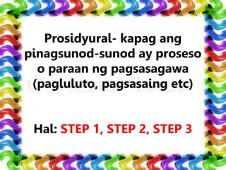 Prosidyural- kapag ang
pinagsunod-sunod ay proseso
o paraan ng pagsasagawa
(pagluluto, pagsasaing etc)
Hal: STEP 1, STEP 2, STEP 3
 