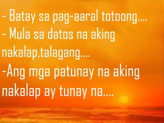 - Batay sa pag-aaral totoong….
- Mula sa datos na aking
nakalap,talagang….
-Ang mga patunay na aking
nakalap ay tunay na….
 