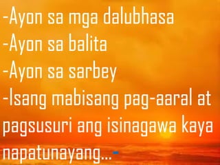 -Ayon sa mga dalubhasa
-Ayon sa balita
-Ayon sa sarbey
-Isang mabisang pag-aaral at
pagsusuri ang isinagawa kaya
napatunayang…-
 