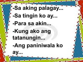 -Sa aking palagay...
-Sa tingin ko ay...
-Para sa akin...
-Kung ako ang
tatanungin...
-Ang paniniwala ko
ay...
 