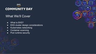 What We’ll Cover
● What is EKS?
● EKS cluster design considerations
● Kubernetes networking
● Container scanning
● Pod runtime security
 