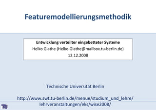 Featuremodellierungsmethodik


       Entwicklung verteilter eingebetteter Systeme
      Helko Glathe (Helko.Glathe@mailbox.tu-berlin.de)
                         12.12.2008




             Technische Universität Berlin

http://www.swt.tu-berlin.de/menue/studium_und_lehre/
         lehrveranstaltungen/eks/wise2008/
 