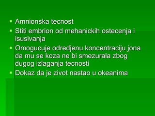 Amnionska tecnost Stiti embrion od mehanickih ostecenja i isusivanja Omogucuje odredjenu koncentraciju jona da mu se koza ne bi smezurala zbog dugog izlaganja tecnosti Dokaz da je zivot nastao u okeanima 