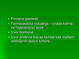 Primena placente Farmaceutska industrija – izrada krema za regeneraciju koze Izvor hormona Izvor proteina koji se koriste kao markeri odredjenih tipova tumora 