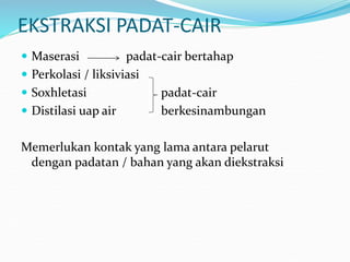 EKSTRAKSI PADAT-CAIR
 Maserasi padat-cair bertahap
 Perkolasi / liksiviasi
 Soxhletasi padat-cair
 Distilasi uap air berkesinambungan
Memerlukan kontak yang lama antara pelarut
dengan padatan / bahan yang akan diekstraksi
 