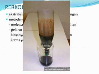 PERKOLASI / LIKSIVIASI
 ekstraksi padat-cair yang berkesinambungan
 metode yang dilakukan:
- melewatkan pelarut secara perlahan-lahan
- pelarut menembus sampel bahan yang
biasanya ditampung dalam suatu bahan
kertas yang agak tebal dan berpori
 