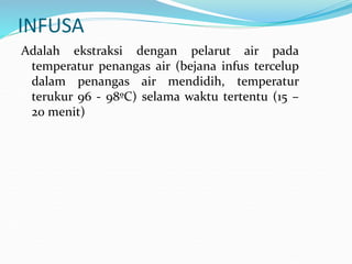 INFUSA
Adalah ekstraksi dengan pelarut air pada
temperatur penangas air (bejana infus tercelup
dalam penangas air mendidih, temperatur
terukur 96 - 98ºC) selama waktu tertentu (15 –
20 menit)
 