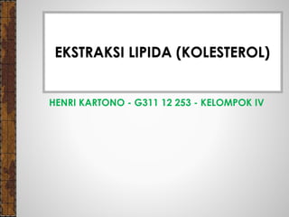 HENRI KARTONO - G311 12 253 - KELOMPOK IV
EKSTRAKSI LIPIDA (KOLESTEROL)
 