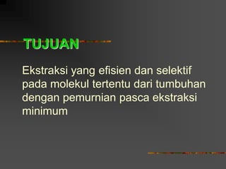 TUJUAN
Ekstraksi yang efisien dan selektif
pada molekul tertentu dari tumbuhan
dengan pemurnian pasca ekstraksi
minimum
 