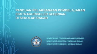 KEMENTERIAN PENDIDIKAN DAN KEBUDAYAAN
DIREKTORAT JENDERAL PENDIDIKAN DASAR
DIREKTORAT PEMBINAAN SEKOLAH DASAR
PANDUAN PELAKSANAAN PEMBELAJARAN
EKSTRAKURIKULER KESENIAN
DI SEKOLAH DASAR
 