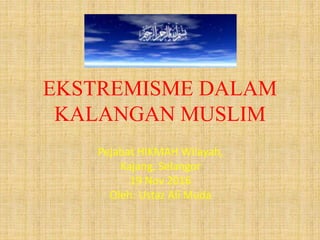 EKSTREMISME DALAM
KALANGAN MUSLIM
Pejabat HIKMAH Wilayah,
Kajang, Selangor
19 Nov 2016
Oleh: Ustaz Ali Muda
 