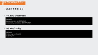 EKS Workshop 준비사
항
• CLI 자격증명 구성
• ~/.aws/credentials
• ~/.aws/config
[default]
aws_access_key_id={EXAMPLE}
aws_secret_access_key={EXAMPLEKEY}
[default]
region=ap-northeast-2
output=json
 