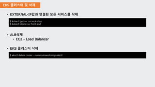 EKS 클러스터 및 삭제
• EXTERNAL-IP값과 연결된 모든 서비스를 삭제
• ALB삭제
• EC2 - Load Balancer
• EKS 클러스터 삭제
$ eksctl delete cluster --name=eksworkshop-eksctl
$ kubectl get svc –n sock-shop
$ kubectl delete svc front-end
 