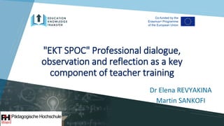 "EKT SPOC" Professional dialogue,
observation and reflection as a key
component of teacher training
Dr Elena REVYAKINA
Martin SANKOFI
 