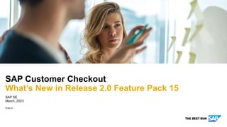 PUBLIC
SAP SE
March, 2023
SAP Customer Checkout
What’s New in Release 2.0 Feature Pack 15
 