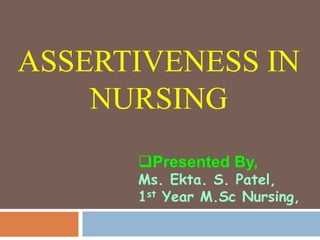 ASSERTIVENESS IN
NURSING
Presented By,
Ms. Ekta. S. Patel,
1st Year M.Sc Nursing,
 
