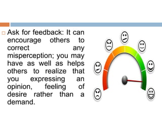 Ask for feedback: It can
encourage others to
correct any
misperception; you may
have as well as helps
others to realize that
you expressing an
opinion, feeling of
desire rather than a
demand.
 