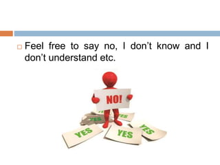  Feel free to say no, I don’t know and I
don’t understand etc.
 