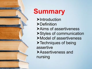 Summary
Introduction
Definition
Aims of assertiveness
Styles of communication
Model of assertiveness
Techniques of being
assertive
Assertiveness and
nursing
 