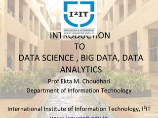 INTRODUCTION
TO
DATA SCIENCE , BIG DATA, DATA
ANALYTICS
Prof Ekta M. Choudhari
Department of Information Technology
International Institute of Information Technology, I²IT
 