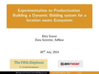 Experimentation to Productization
of a Location based Dynamic Bidding system
Ekta Grover
Data Scientist, AdNear
26th July, 2014
@ektagrover(Twitter)/ekta1007@gmail.com The Fifth Elephant, 2014 1/22
 