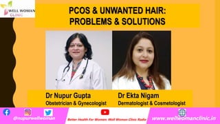@nupurwellwoman Better Health For Women: Well Woman Clinic Radio www.wellwomanclinic.in
Dr Nupur Gupta Dr Ekta Nigam
Obstetrician & Gynecologist Dermatologist & Cosmetologist
PCOS & UNWANTED HAIR:
PROBLEMS & SOLUTIONS
 