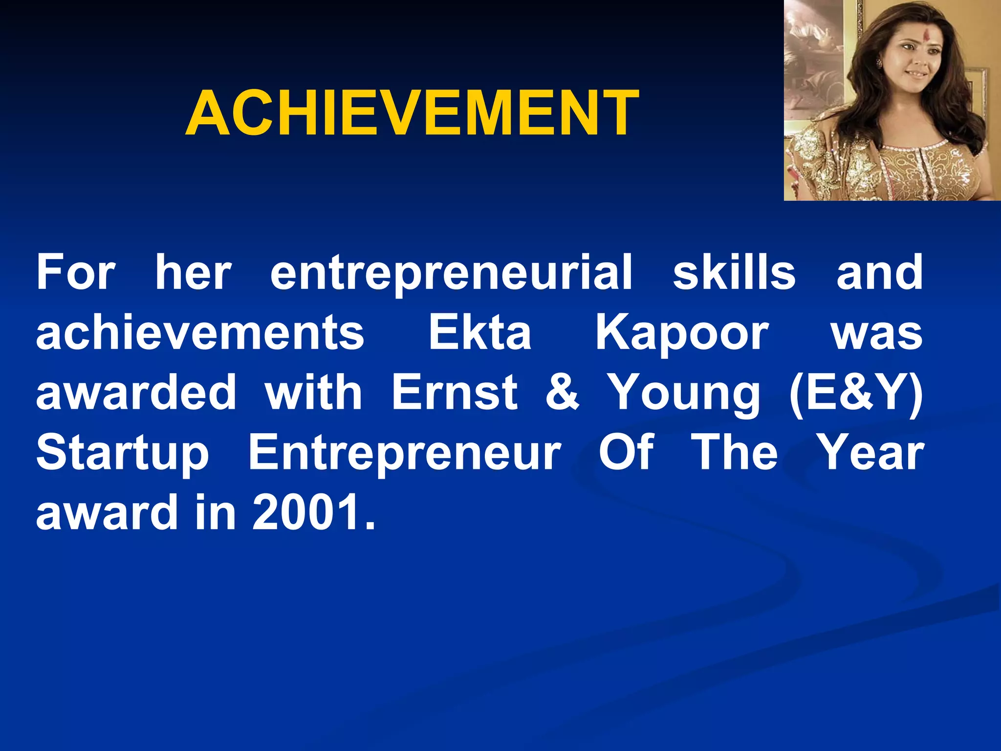 ACHIEVEMENT For her entrepreneurial skills and achievements Ekta Kapoor was awarded with Ernst & Young (E&Y) Startup Entrepreneur Of The Year award in 2001.   