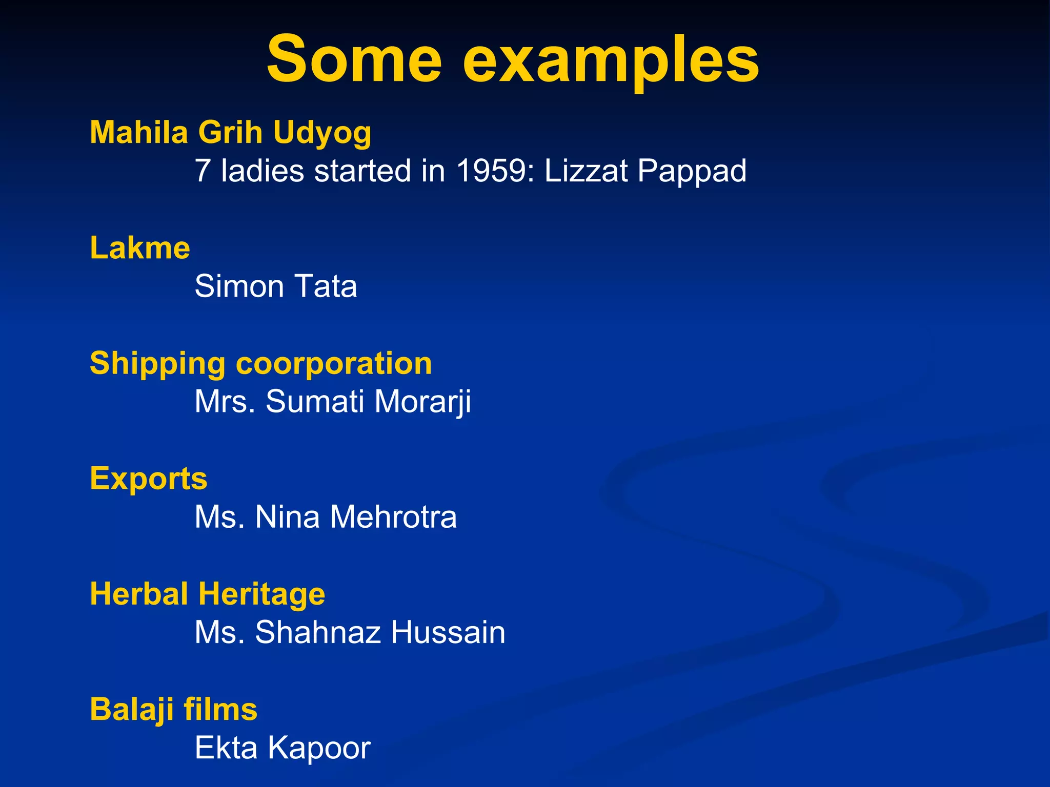 Some examples Mahila Grih Udyog 7 ladies started in 1959: Lizzat Pappad Lakme Simon Tata Shipping coorporation Mrs. Sumati Morarji Exports Ms. Nina Mehrotra Herbal Heritage Ms. Shahnaz Hussain Balaji films Ekta Kapoor 